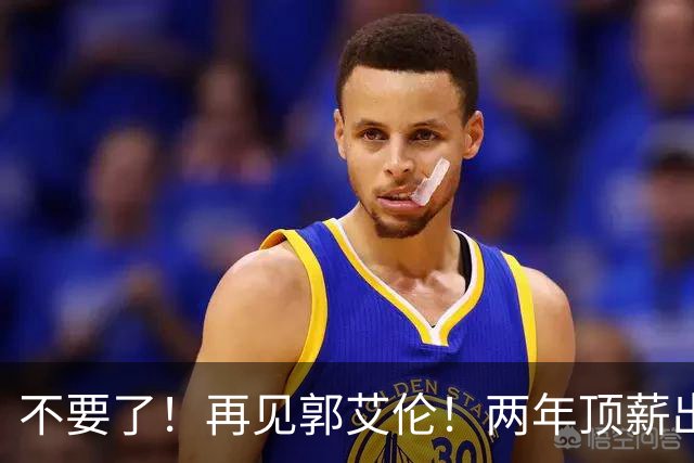 不要了！再见郭艾伦！两年顶薪出战19场比赛
