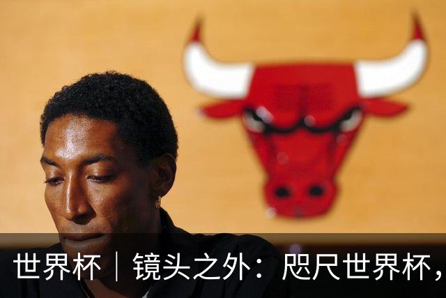世界杯｜镜头之外：咫尺世界杯，天涯看台票
