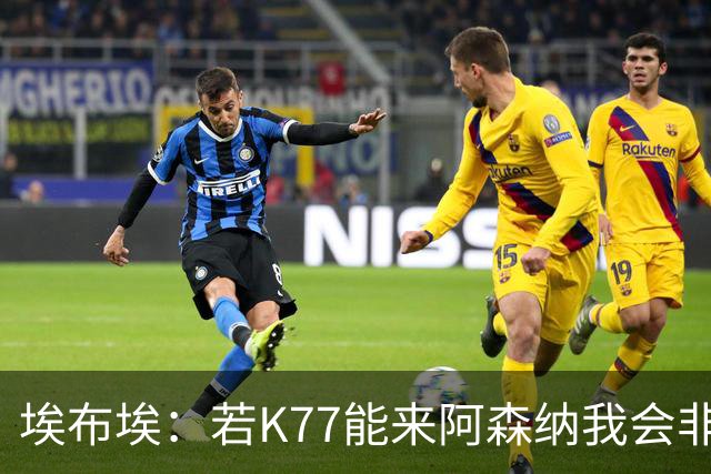 埃布埃：若K77能来阿森纳我会非常高兴，阿森纳需先赢得欧冠决赛