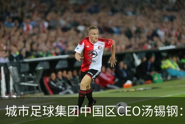 城市足球集团中国区CEO汤锡钢：中国最缺的是社区足球