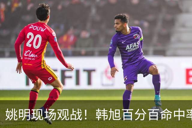 姚明现场观战！韩旭百分百命中率 盖帽得分盘活自由人内线