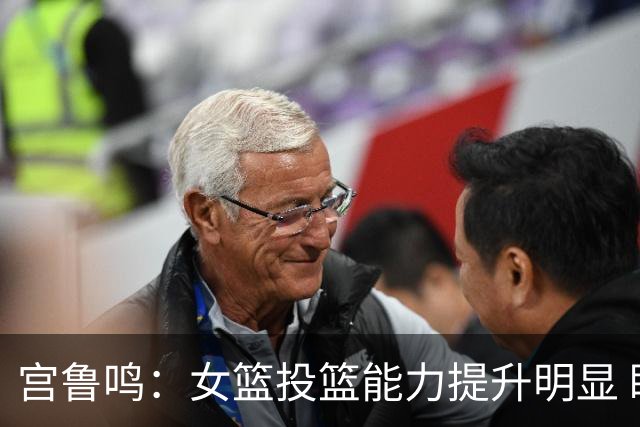 宫鲁鸣：女篮投篮能力提升明显 盼海外球员尽早归队