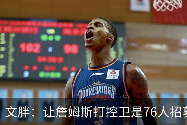 文胖：让詹姆斯打控卫是76人招募计划的一环 上赛季老詹主打无球