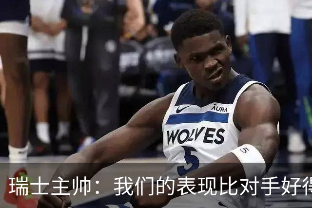 瑞士主帅：我们的表现比对手好得多 不知道红牌的规则怎么来的
