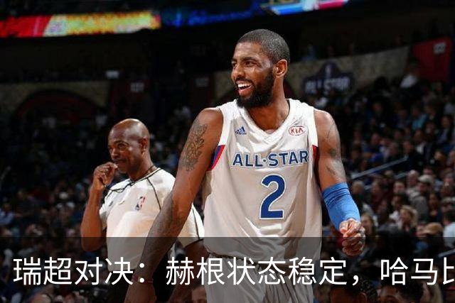 瑞超对决：赫根状态稳定，哈马比能否摆脱低谷？赫根VS哈马比