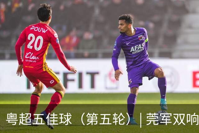 粤超五佳球（第五轮）| 莞军双响世界波制霸本轮