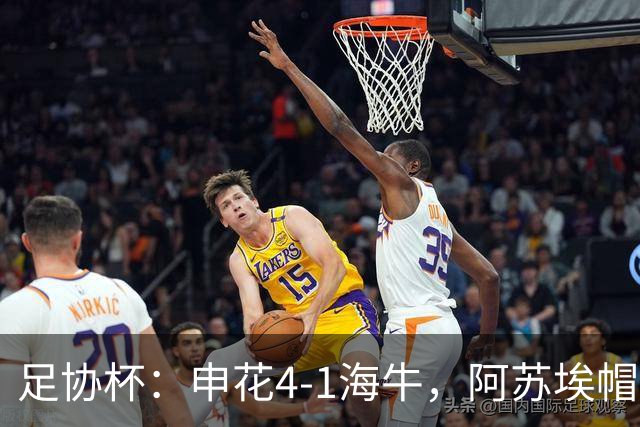 足协杯：申花4-1海牛，阿苏埃帽子戏法，拉唐破门
