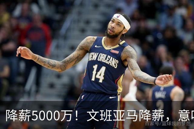 降薪5000万！文班亚马降薪，意味着什么？