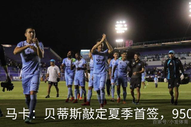 马卡：贝蒂斯敲定夏季首签，950万欧拿下乌拉圭中场F·伯纳尔