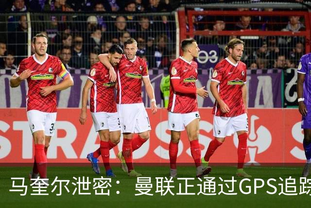 马奎尔泄密：曼联正通过GPS追踪装置密切监控球员的体能状况
