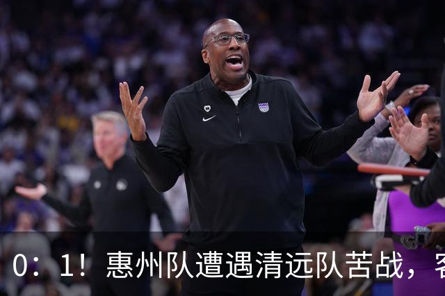 0：1！惠州队遭遇清远队苦战，客场失利引发深思