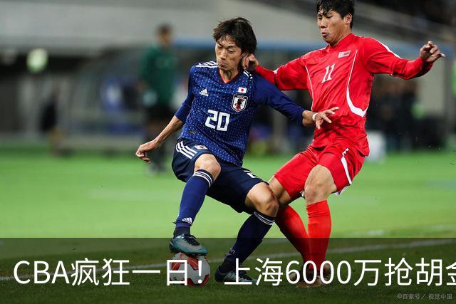 CBA疯狂一日！上海6000万抢胡金秋，山西半路截胡，白边药检爆雷