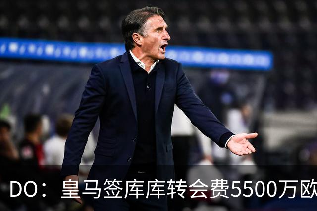 DO：皇马签库库转会费5500万欧固定+500万欧浮动，预计下周完成